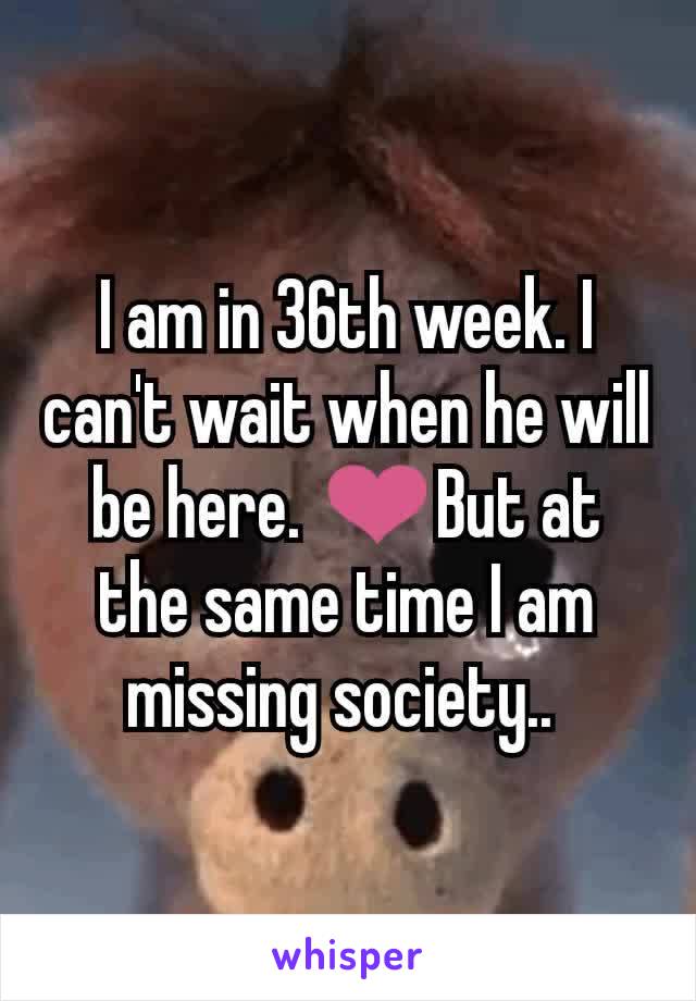 I am in 36th week. I can't wait when he will be here. ❤️But at the same time I am missing society.. 