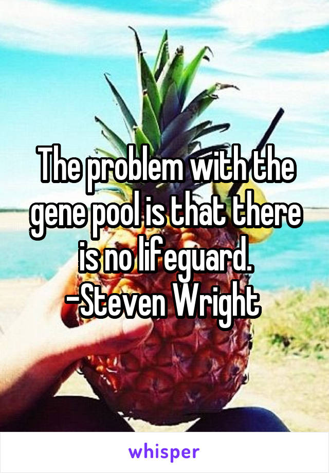 The problem with the gene pool is that there is no lifeguard.
-Steven Wright 