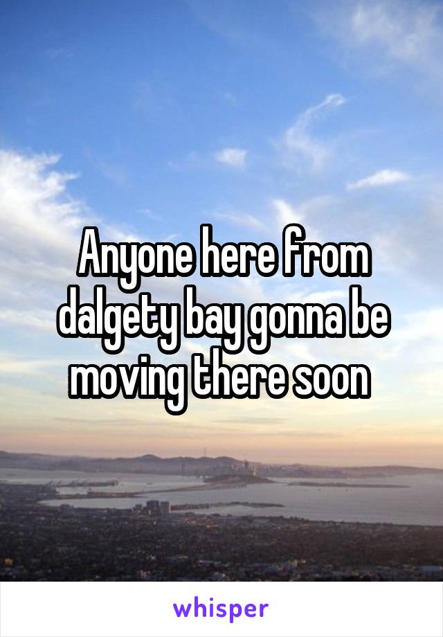 Anyone here from dalgety bay gonna be moving there soon 