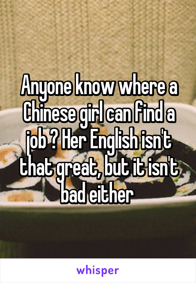 Anyone know where a Chinese girl can find a job ? Her English isn't that great, but it isn't bad either 