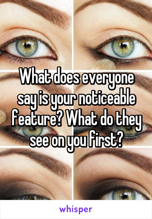 What does everyone say is your noticeable feature? What do they see on you first?