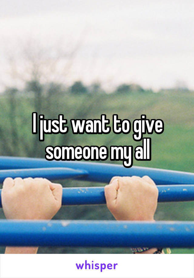 I just want to give someone my all