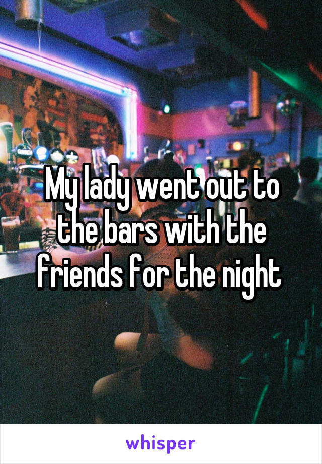 My lady went out to the bars with the friends for the night 