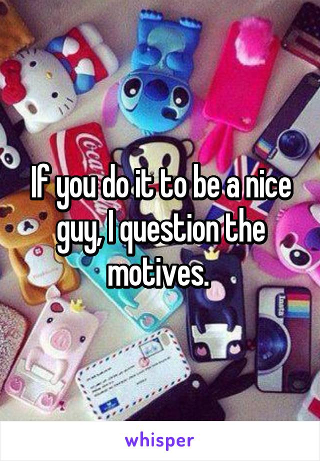 If you do it to be a nice guy, I question the motives. 