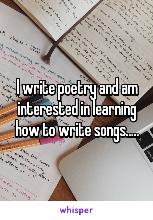 I write poetry and am interested in learning how to write songs.....