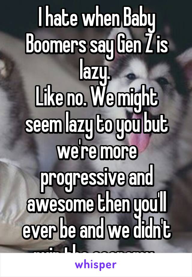 I hate when Baby Boomers say Gen Z is lazy. 
Like no. We might seem lazy to you but we're more progressive and awesome then you'll ever be and we didn't ruin the economy .