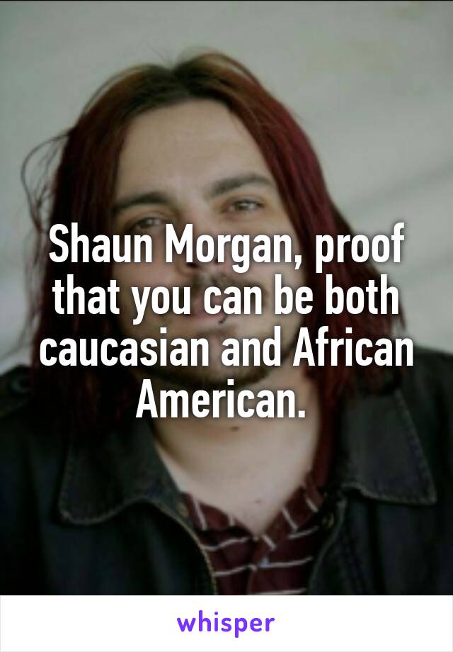 Shaun Morgan, proof that you can be both caucasian and African American. 