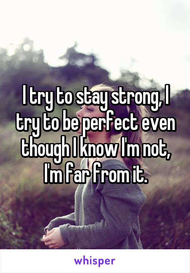 I try to stay strong, I try to be perfect even though I know I'm not, I'm far from it.