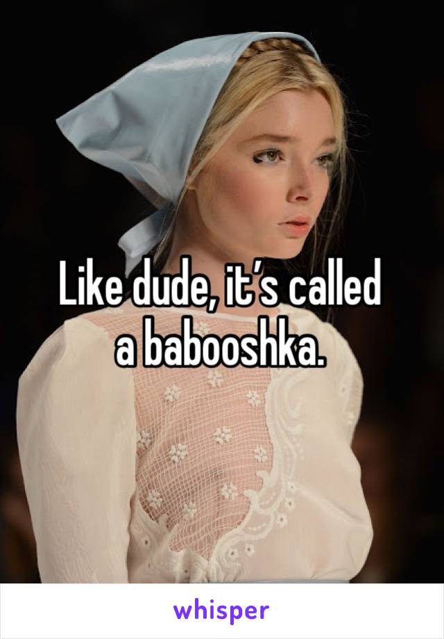 Like dude, it’s called a babooshka.