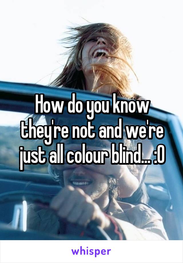 How do you know they're not and we're just all colour blind... :O