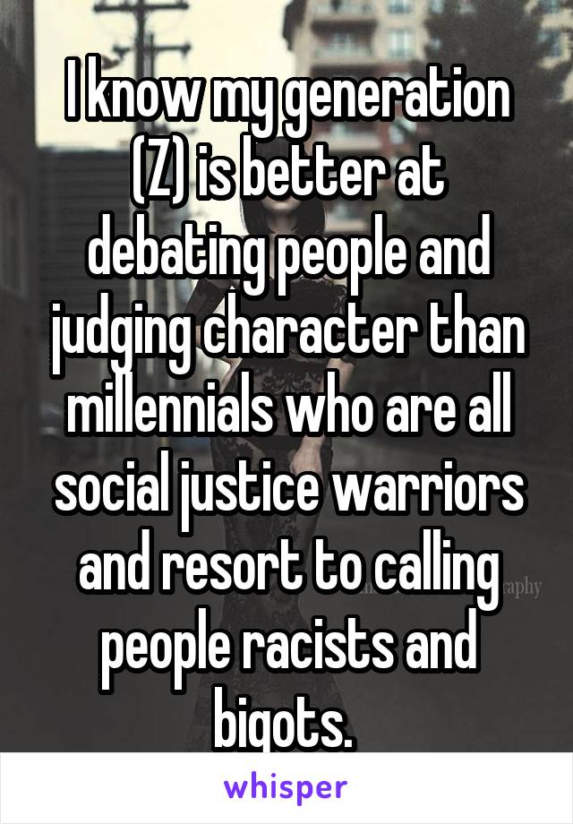 I know my generation (Z) is better at debating people and judging character than millennials who are all social justice warriors and resort to calling people racists and bigots. 