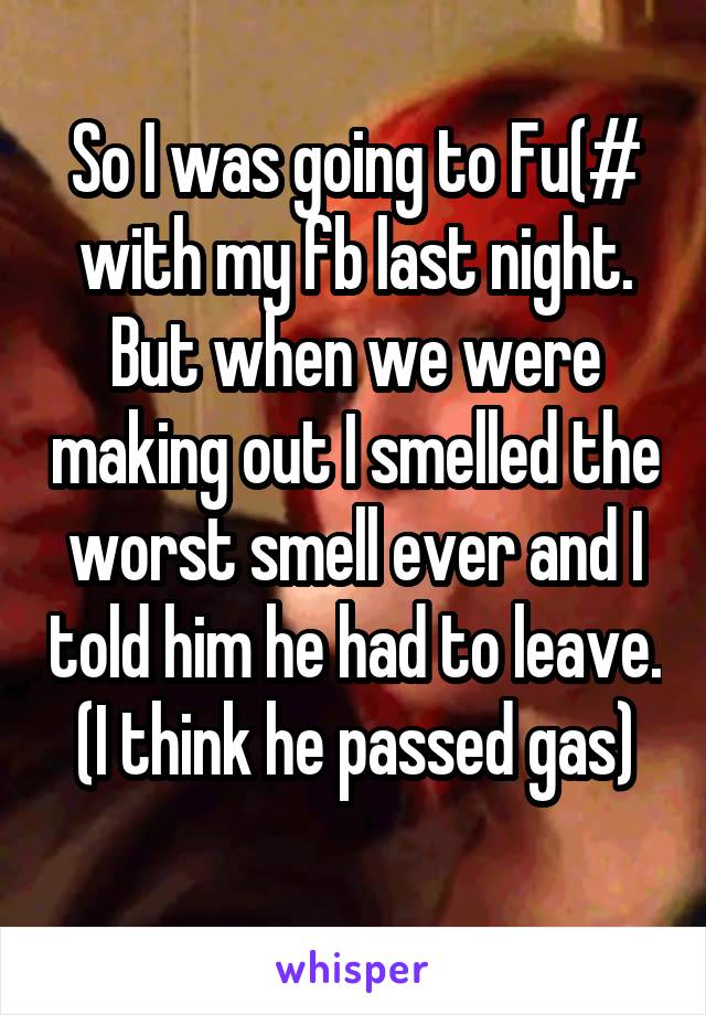 So I was going to Fu(# with my fb last night. But when we were making out I smelled the worst smell ever and I told him he had to leave. (I think he passed gas)
