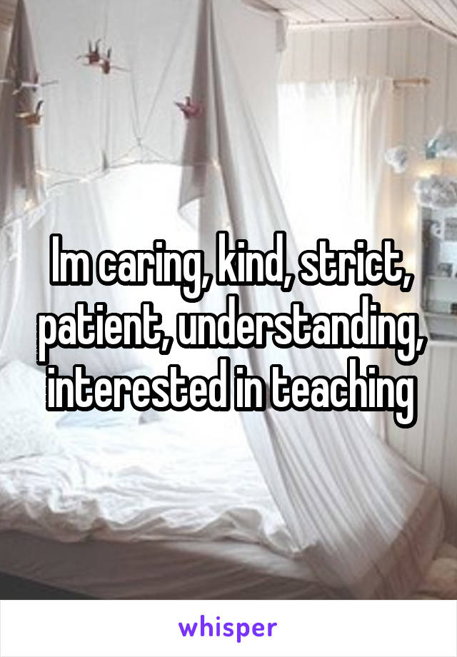 Im caring, kind, strict, patient, understanding, interested in teaching