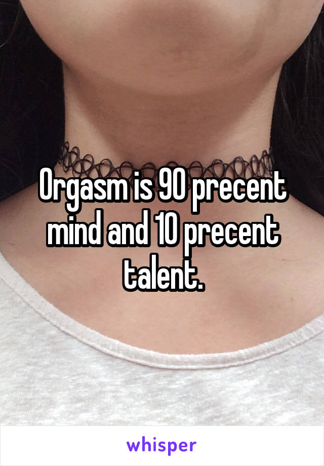 Orgasm is 90 precent mind and 10 precent talent.