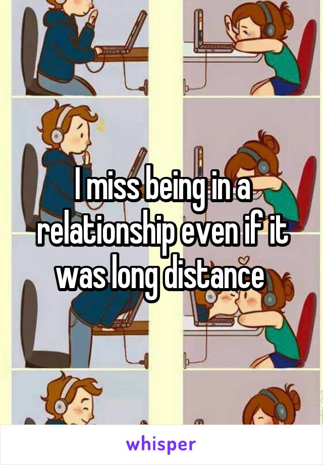 I miss being in a relationship even if it was long distance 