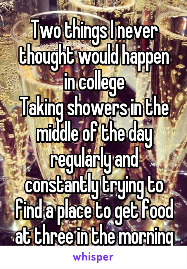 Two things I never thought would happen in college
Taking showers in the middle of the day regularly and constantly trying to find a place to get food at three in the morning