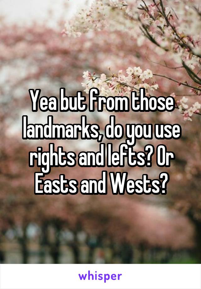 Yea but from those landmarks, do you use rights and lefts? Or Easts and Wests?