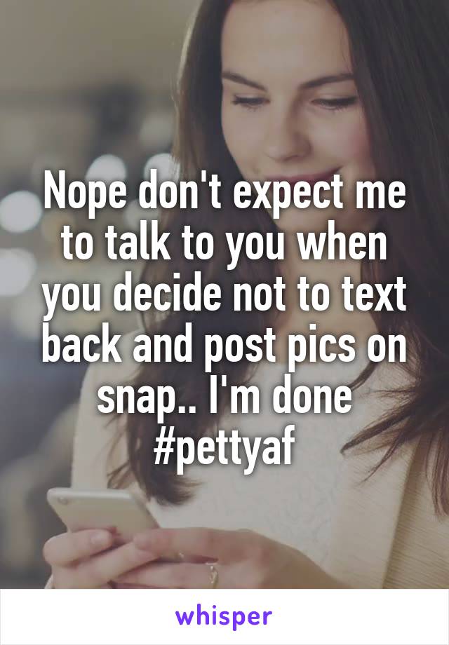 Nope don't expect me to talk to you when you decide not to text back and post pics on snap.. I'm done #pettyaf