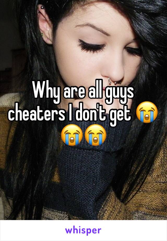 Why are all guys cheaters I don't get 😭😭😭