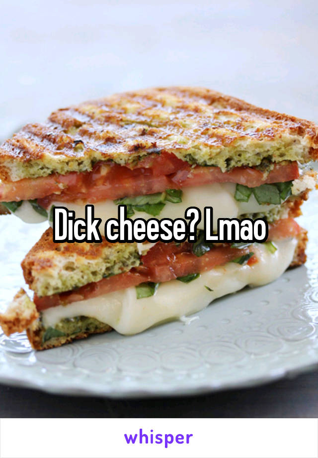 Dick cheese? Lmao