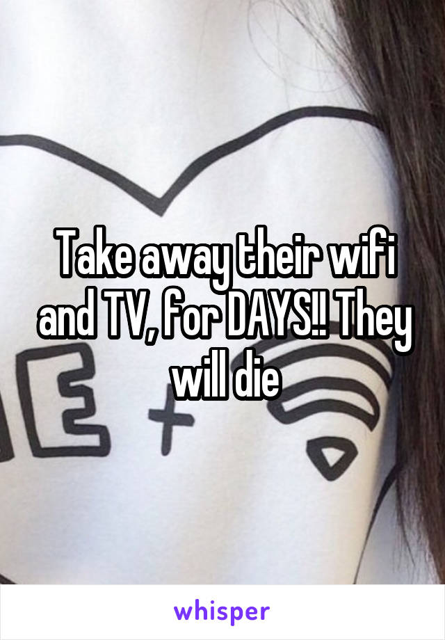 Take away their wifi and TV, for DAYS!! They will die