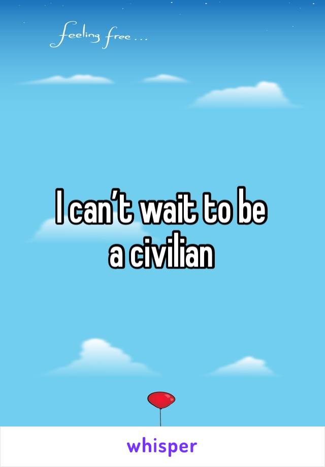 I can’t wait to be a civilian 