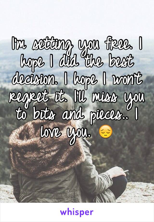 I'm setting you free. I hope I did the best decision. I hope I won't regret it. I'll miss you to bits and pieces.. I love you. 😔