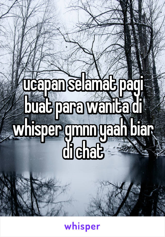 ucapan selamat pagi buat para wanita di whisper gmnn yaah biar di chat