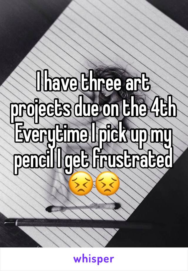 I have three art projects due on the 4th 
Everytime I pick up my pencil I get frustrated
😣😣