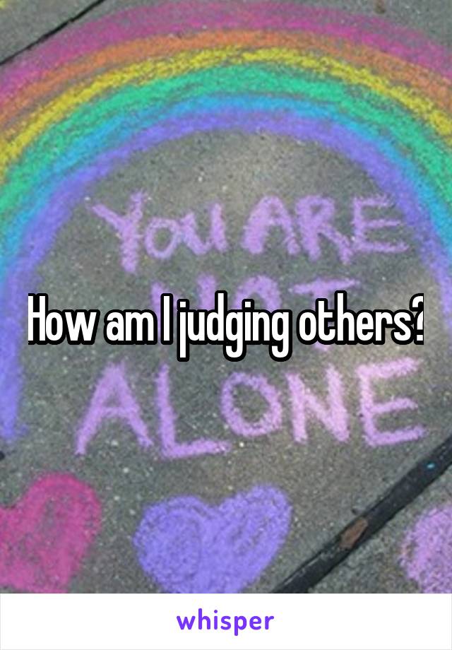 How am I judging others?