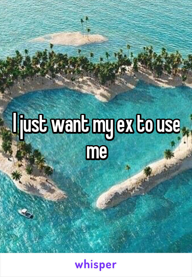 I just want my ex to use me