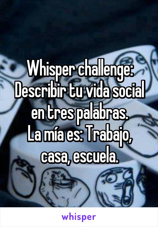 Whisper challenge: Describir tu vida social en tres palabras.
La mía es: Trabajo, casa, escuela.