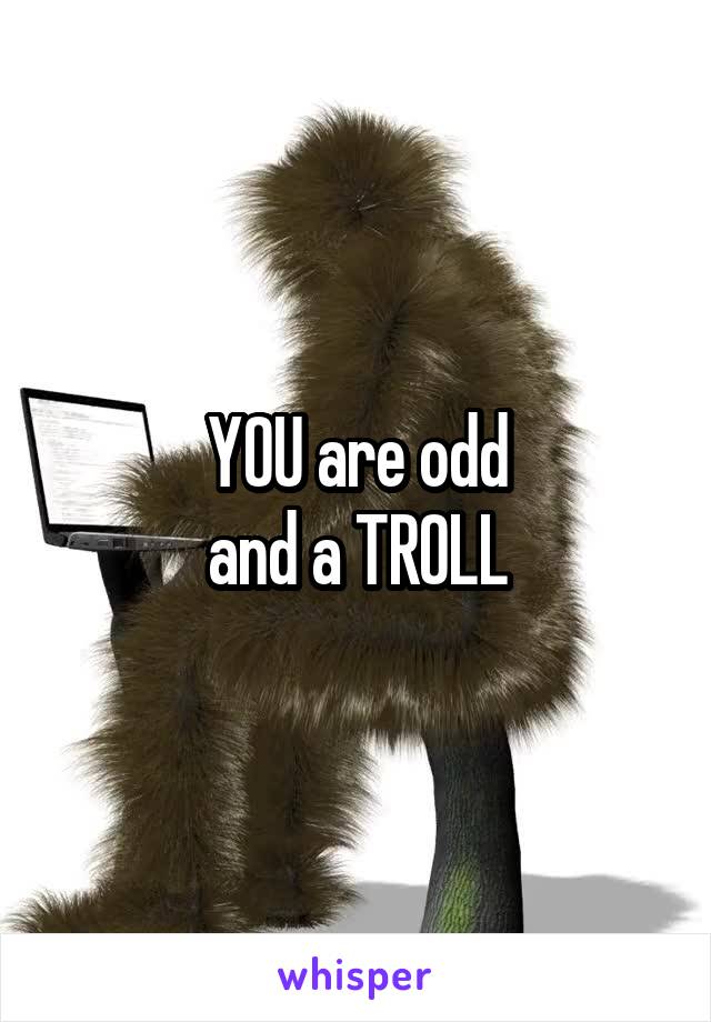 YOU are odd
and a TROLL