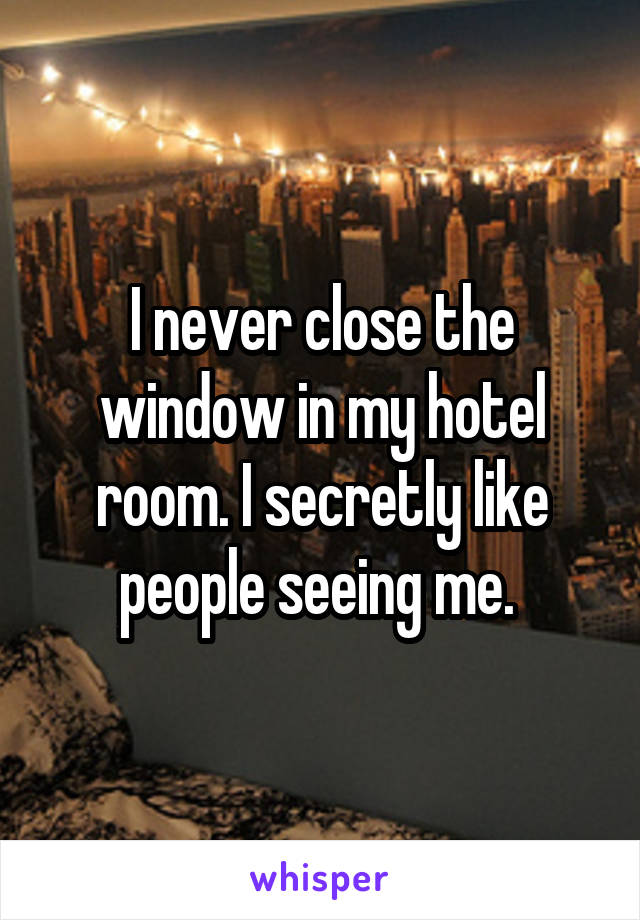 I never close the window in my hotel room. I secretly like people seeing me. 