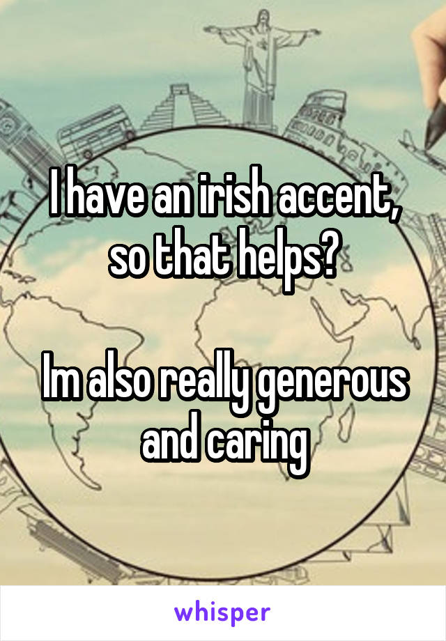 I have an irish accent, so that helps?

Im also really generous and caring