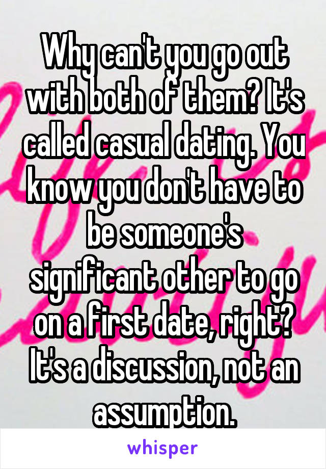 Why can't you go out with both of them? It's called casual dating. You know you don't have to be someone's significant other to go on a first date, right? It's a discussion, not an assumption.