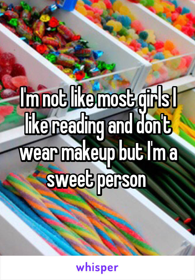 I'm not like most girls I like reading and don't wear makeup but I'm a sweet person 