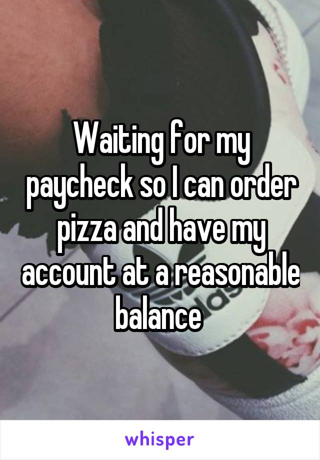 Waiting for my paycheck so I can order pizza and have my account at a reasonable balance 