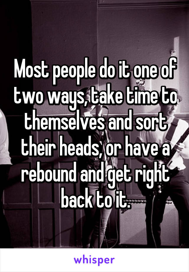 Most people do it one of two ways, take time to themselves and sort their heads, or have a rebound and get right back to it.