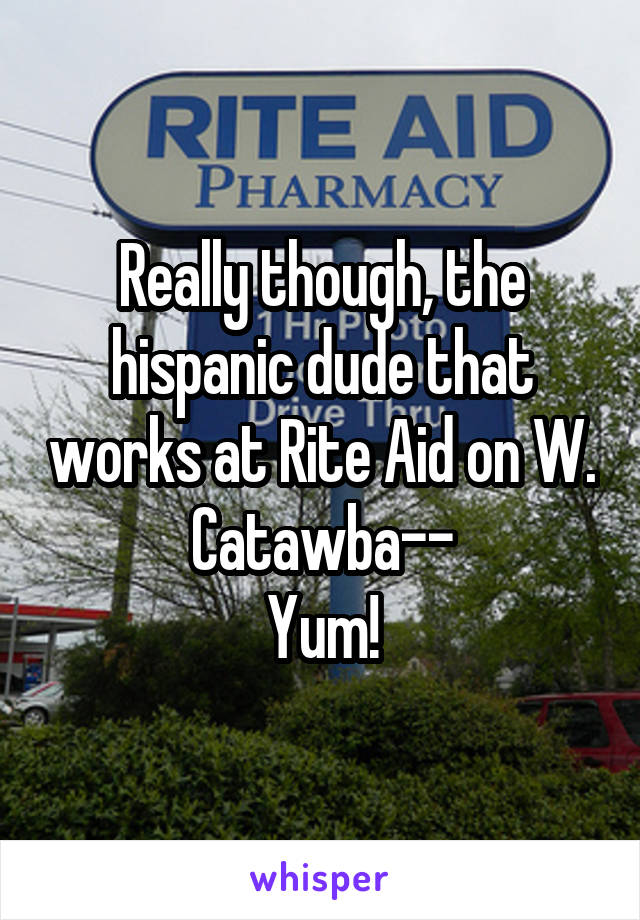 Really though, the hispanic dude that works at Rite Aid on W. Catawba--
Yum!