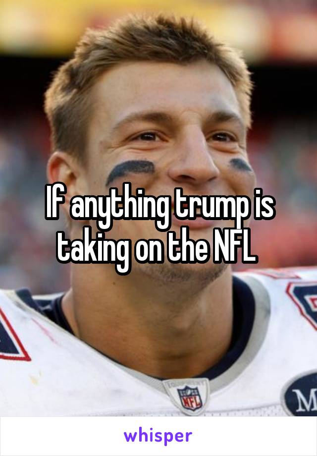 If anything trump is taking on the NFL 