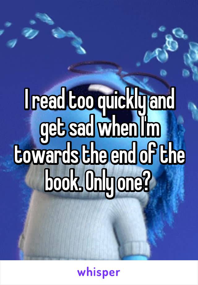 I read too quickly and get sad when I'm towards the end of the book. Only one? 