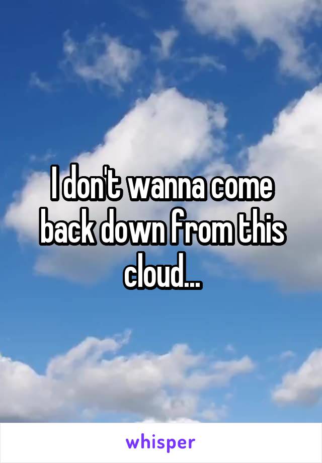 I don't wanna come back down from this cloud...