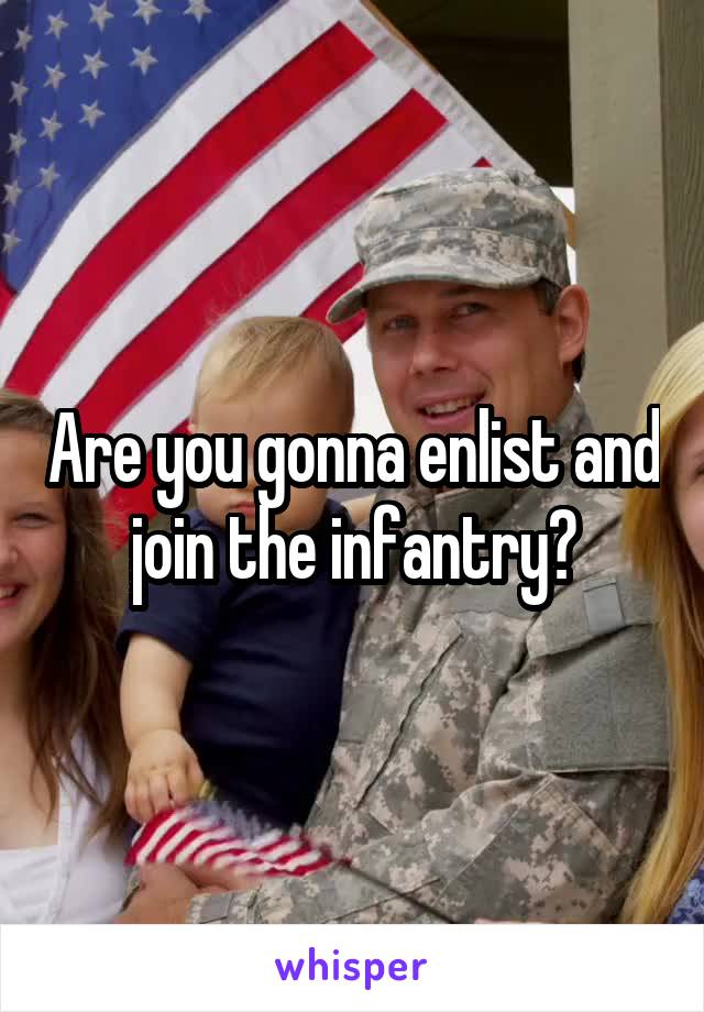 Are you gonna enlist and join the infantry?