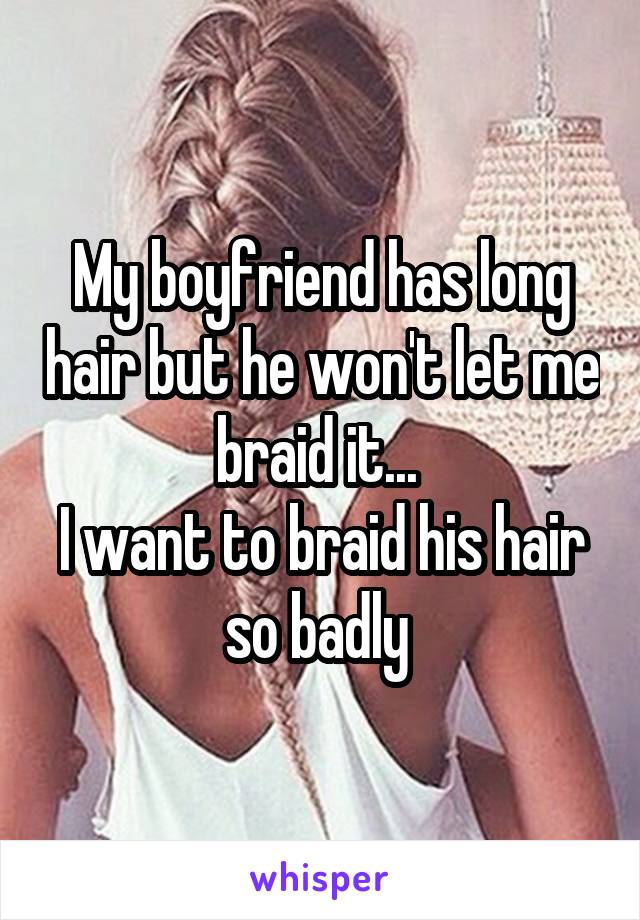 My boyfriend has long hair but he won't let me braid it... 
I want to braid his hair so badly 