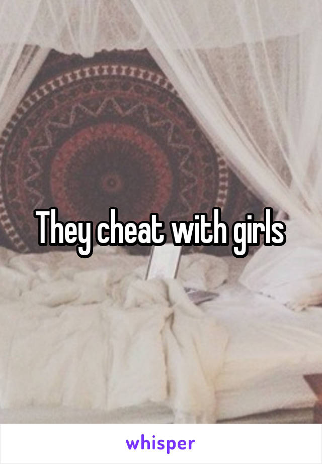 They cheat with girls 