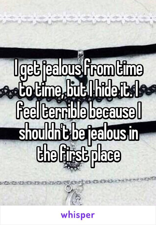 I get jealous from time to time, but I hide it. I feel terrible because I shouldn't be jealous in the first place