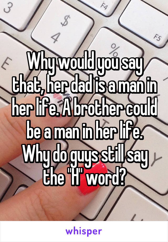 Why would you say that, her dad is a man in her life. A brother could be a man in her life. Why do guys still say the "H" word?