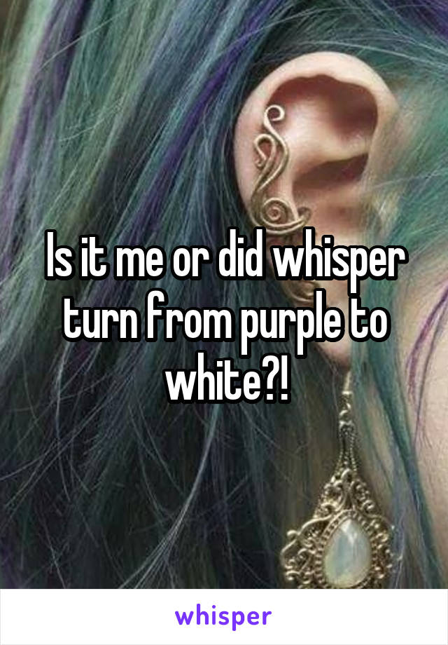 Is it me or did whisper turn from purple to white?!