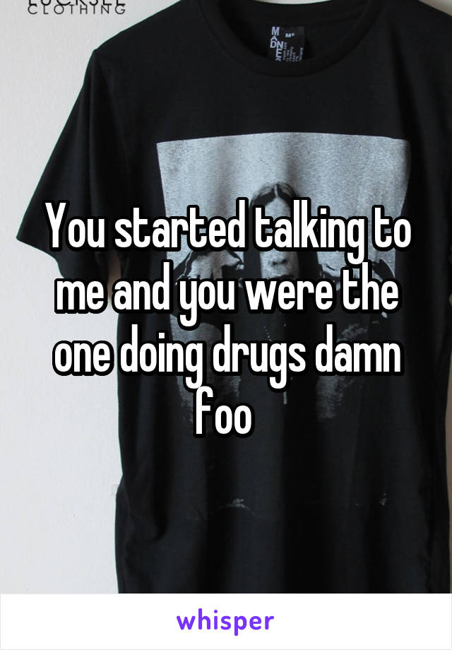 You started talking to me and you were the one doing drugs damn foo 